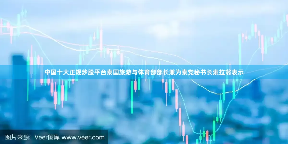 中国十大正规炒股平台泰国旅游与体育部部长兼为泰党秘书长索拉翁表示