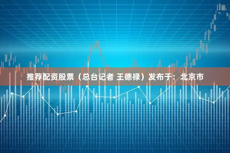 推荐配资股票（总台记者 王德禄）发布于：北京市
