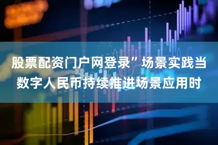 股票配资门户网登录”场景实践当数字人民币持续推进场景应用时