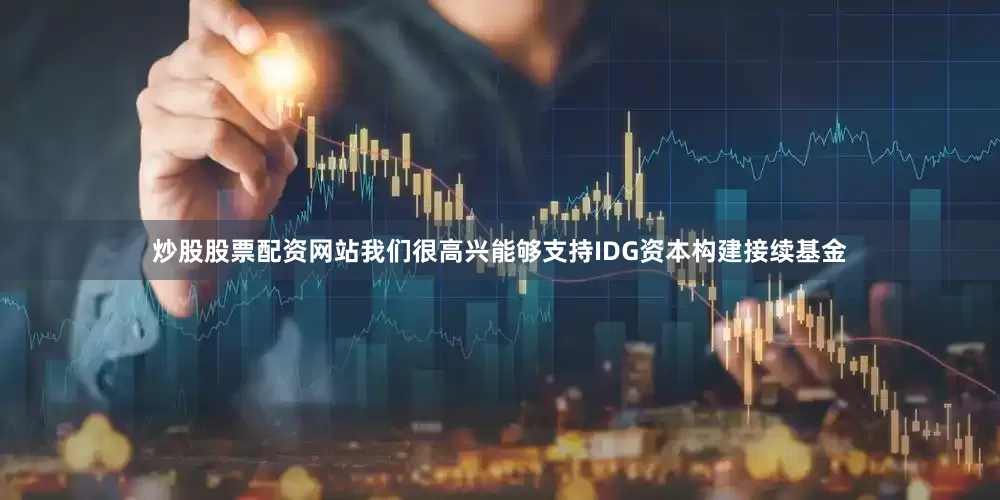 炒股股票配资网站我们很高兴能够支持IDG资本构建接续基金