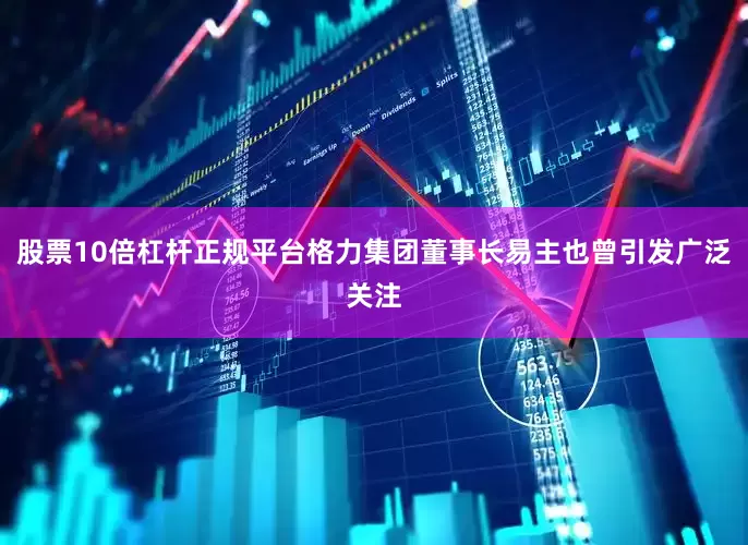 股票10倍杠杆正规平台格力集团董事长易主也曾引发广泛关注