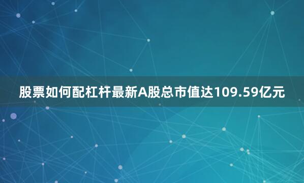 股票如何配杠杆最新A股总市值达109.59亿元