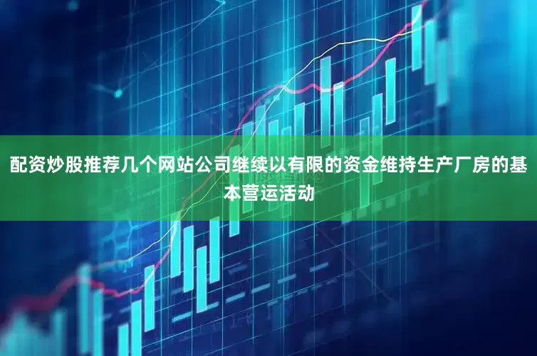 配资炒股推荐几个网站公司继续以有限的资金维持生产厂房的基本营运活动