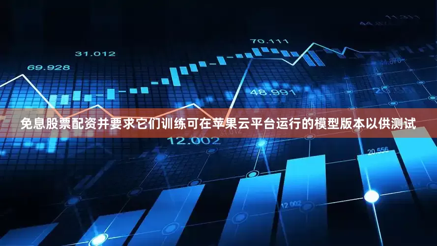 免息股票配资并要求它们训练可在苹果云平台运行的模型版本以供测试