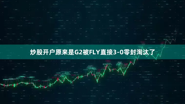 炒股开户原来是G2被FLY直接3-0零封淘汰了