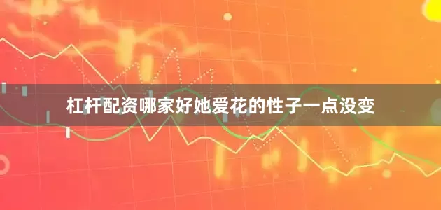 杠杆配资哪家好她爱花的性子一点没变