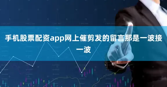 手机股票配资app网上催剪发的留言那是一波接一波
