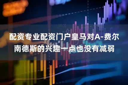配资专业配资门户皇马对A-费尔南德斯的兴趣一点也没有减弱