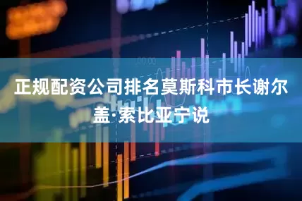 正规配资公司排名莫斯科市长谢尔盖·索比亚宁说