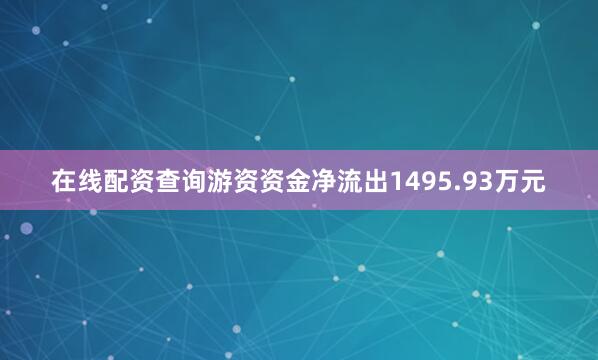在线配资查询游资资金净流出1495.93万元