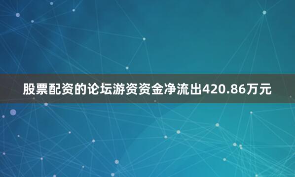 股票配资的论坛游资资金净流出420.86万元