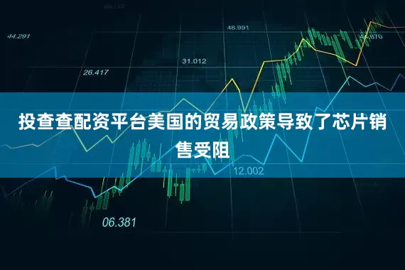 投查查配资平台美国的贸易政策导致了芯片销售受阻