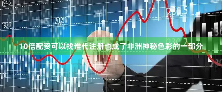 10倍配资可以找谁代注册也成了非洲神秘色彩的一部分