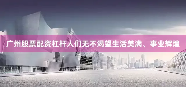 广州股票配资杠杆人们无不渴望生活美满、事业辉煌