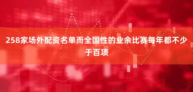258家场外配资名单而全国性的业余比赛每年都不少于百项