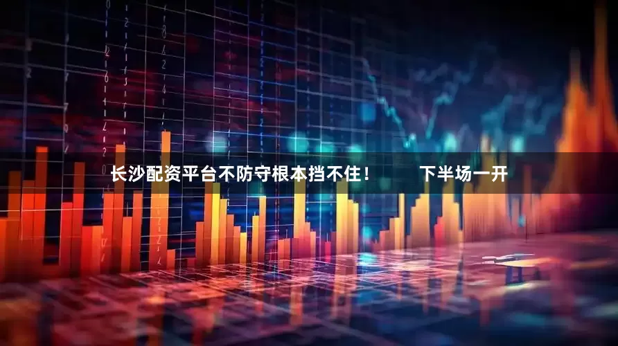 长沙配资平台不防守根本挡不住！        下半场一开