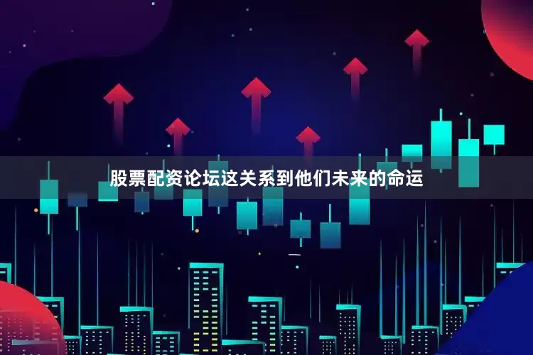 股票配资论坛这关系到他们未来的命运