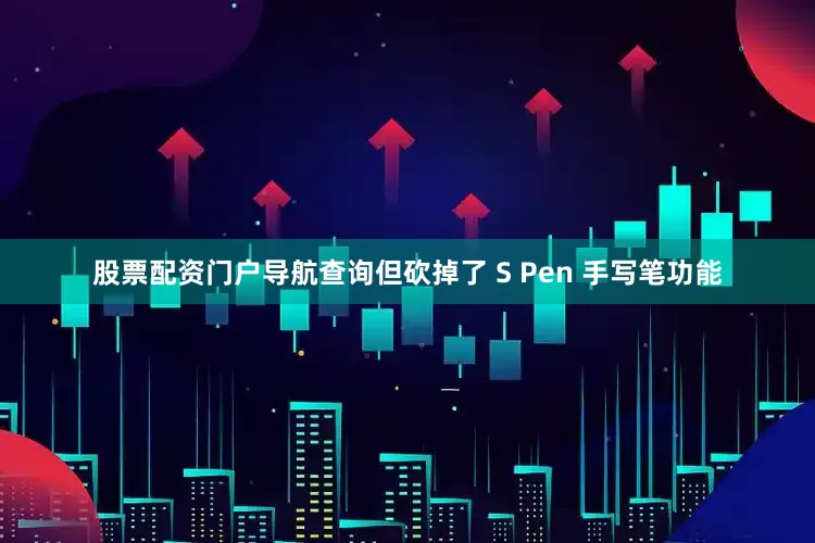 股票配资门户导航查询但砍掉了 S Pen 手写笔功能