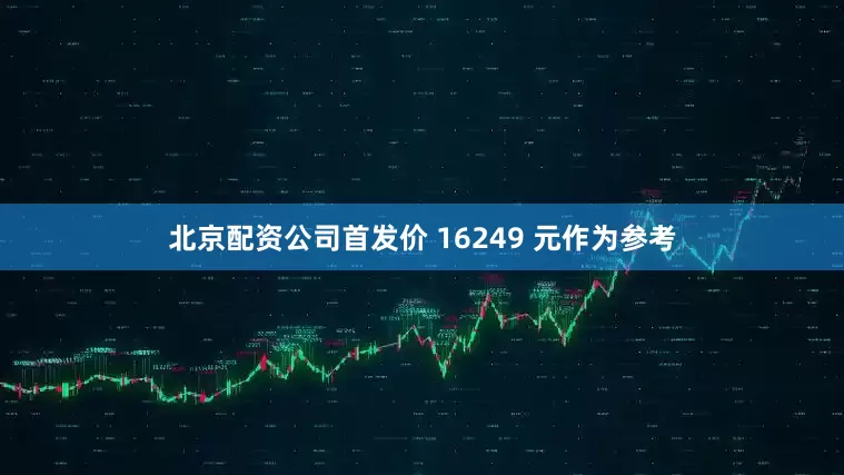 北京配资公司首发价 16249 元作为参考