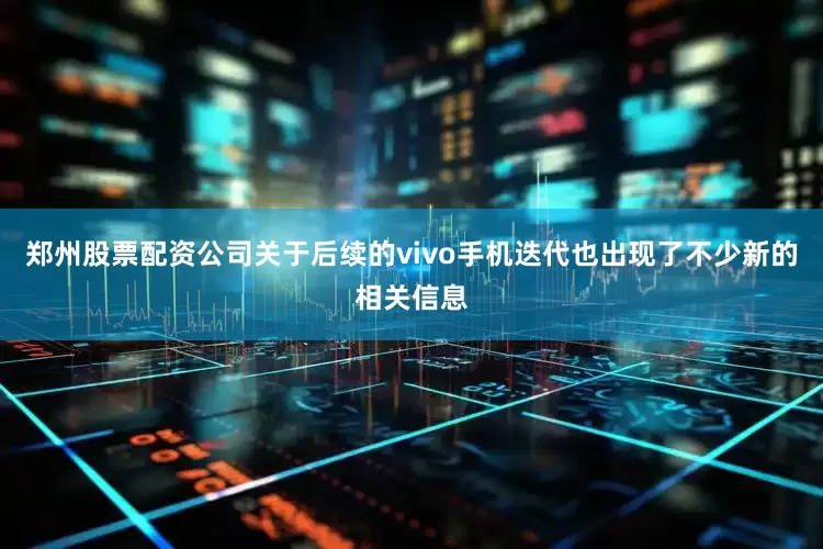 郑州股票配资公司关于后续的vivo手机迭代也出现了不少新的相关信息