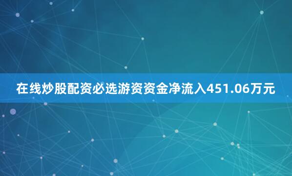 在线炒股配资必选游资资金净流入451.06万元