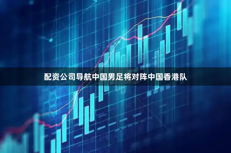 配资公司导航中国男足将对阵中国香港队
