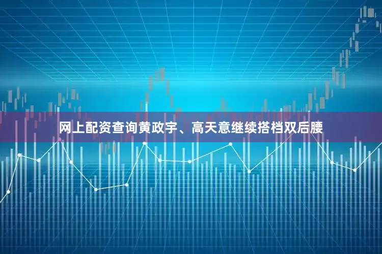 网上配资查询黄政宇、高天意继续搭档双后腰