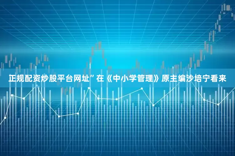 正规配资炒股平台网址”在《中小学管理》原主编沙培宁看来