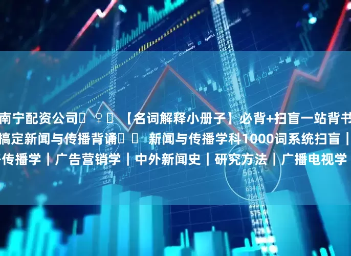 南宁配资公司‍♀️【名词解释小册子】必背+扫盲一站背书!!✉️ 必背300词一次性搞定新闻与传播背诵✉️ 新闻与传播学科1000词系统扫盲｜传播学｜新闻学｜网络传播学｜广告营销学｜中外新闻史｜研究方法｜广播电视学｜文史哲知识✉️ 背诵+扫盲！真的超安心[商品][商品][商品]