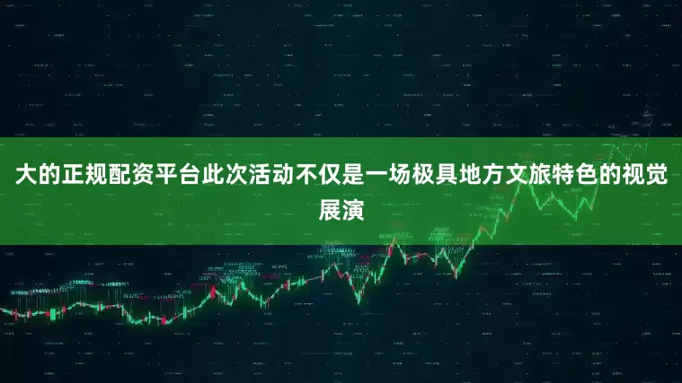 大的正规配资平台此次活动不仅是一场极具地方文旅特色的视觉展演