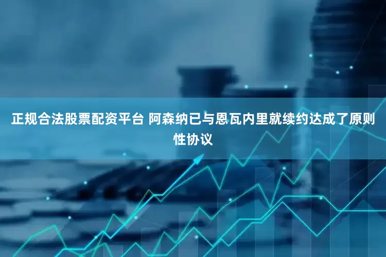 正规合法股票配资平台 阿森纳已与恩瓦内里就续约达成了原则性协议