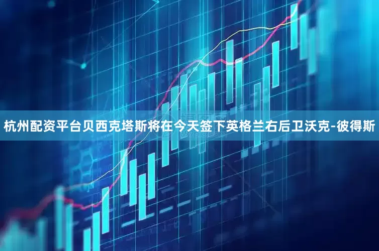 杭州配资平台贝西克塔斯将在今天签下英格兰右后卫沃克-彼得斯