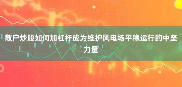 散户炒股如何加杠杆成为维护风电场平稳运行的中坚力量