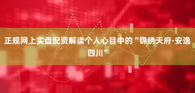 正规网上实盘配资解读个人心目中的“锦绣天府·安逸四川”