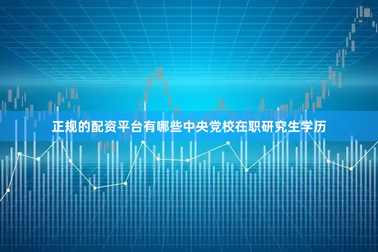 正规的配资平台有哪些中央党校在职研究生学历