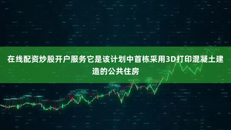 在线配资炒股开户服务它是该计划中首栋采用3D打印混凝土建造的公共住房