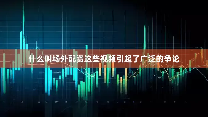 什么叫场外配资这些视频引起了广泛的争论