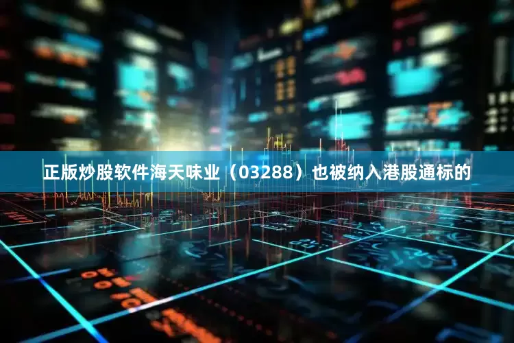 正版炒股软件海天味业（03288）也被纳入港股通标的