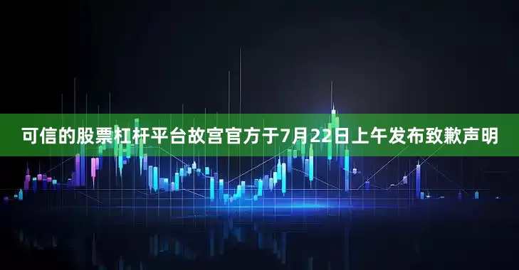 可信的股票杠杆平台故宫官方于7月22日上午发布致歉声明