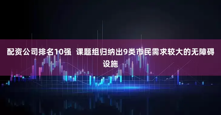 配资公司排名10强  课题组归纳出9类市民需求较大的无障碍设施