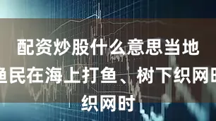 配资炒股什么意思当地渔民在海上打鱼、树下织网时