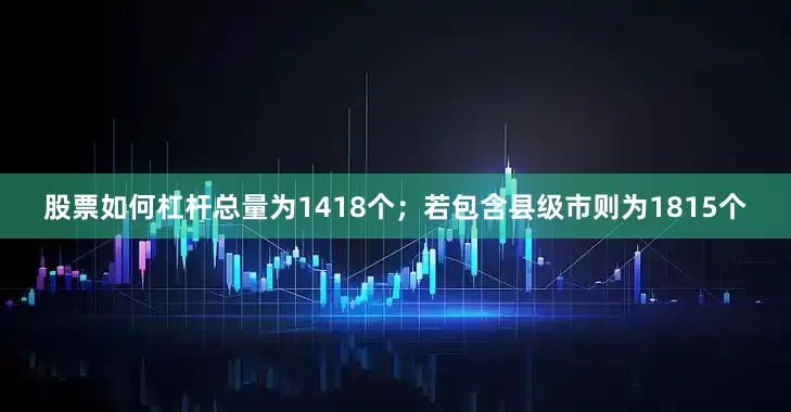 股票如何杠杆总量为1418个；若包含县级市则为1815个