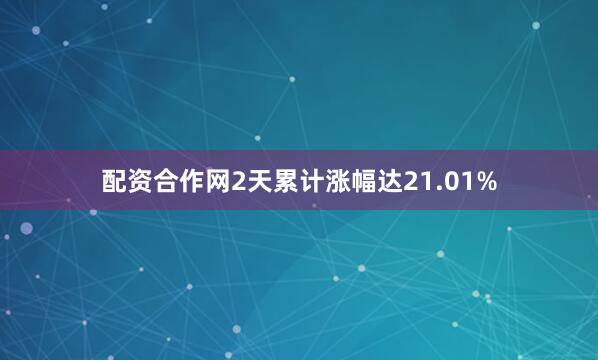 配资合作网2天累计涨幅达21.01%