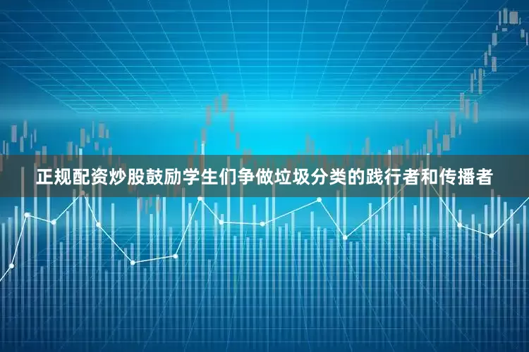 正规配资炒股鼓励学生们争做垃圾分类的践行者和传播者