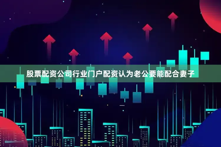 股票配资公司行业门户配资认为老公要能配合妻子