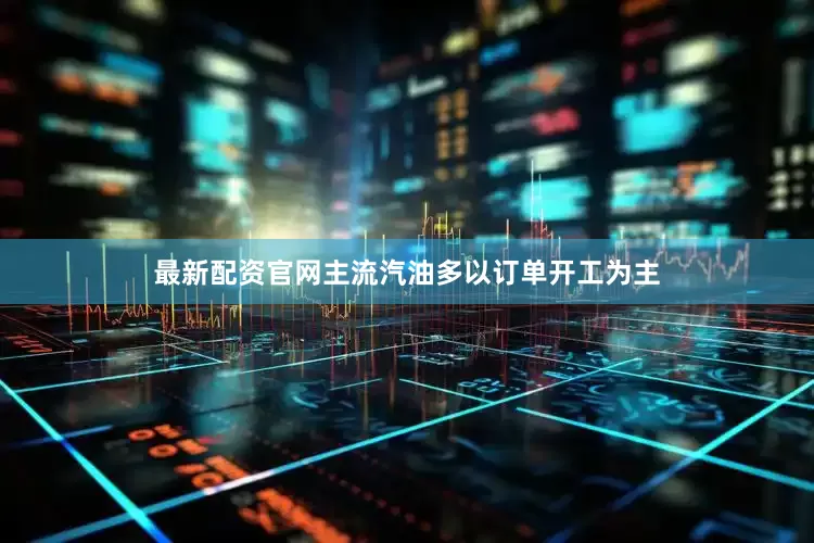 最新配资官网主流汽油多以订单开工为主