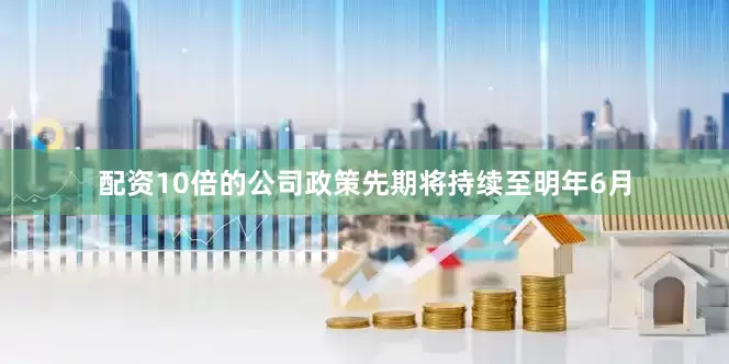 配资10倍的公司政策先期将持续至明年6月
