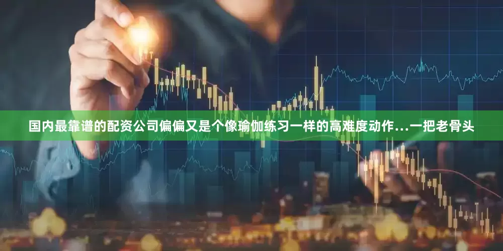 国内最靠谱的配资公司偏偏又是个像瑜伽练习一样的高难度动作…一把老骨头