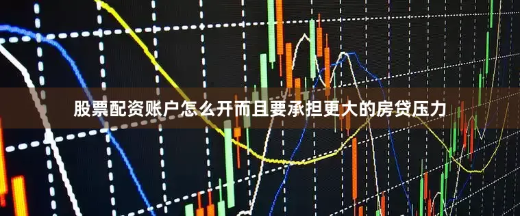 股票配资账户怎么开而且要承担更大的房贷压力