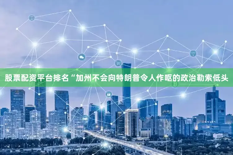 股票配资平台排名“加州不会向特朗普令人作呕的政治勒索低头